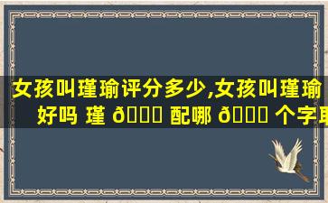 女孩叫瑾瑜评分多少,女孩叫瑾瑜好吗 瑾 🐎 配哪 🐈 个字取名更有寓意
